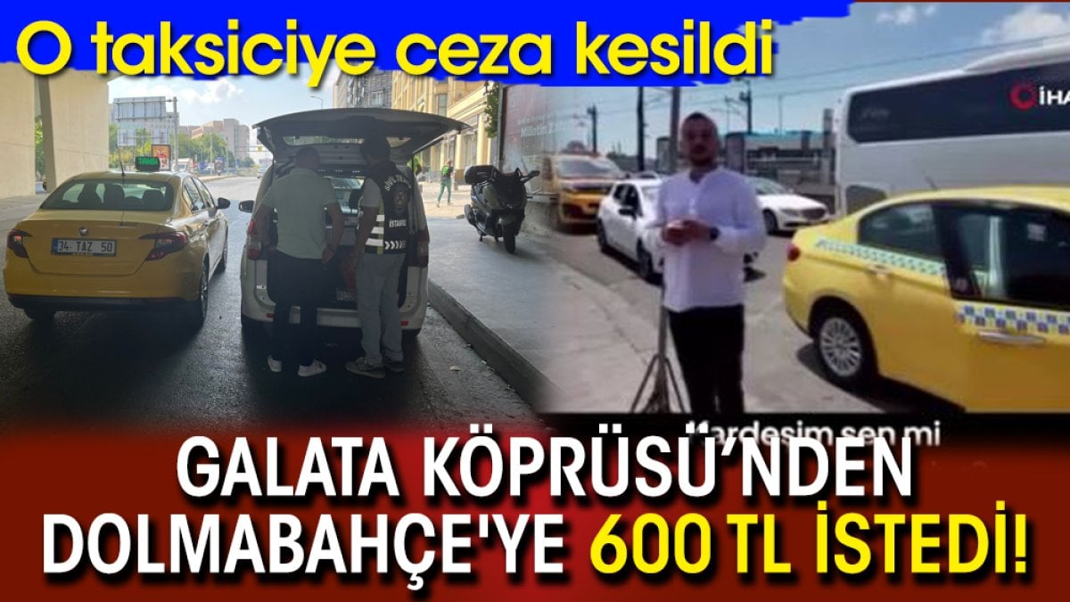 Galata Köprüsü’nden Dolmabahçe’ye 600 TL istedi! O taksiciye ceza kesildi